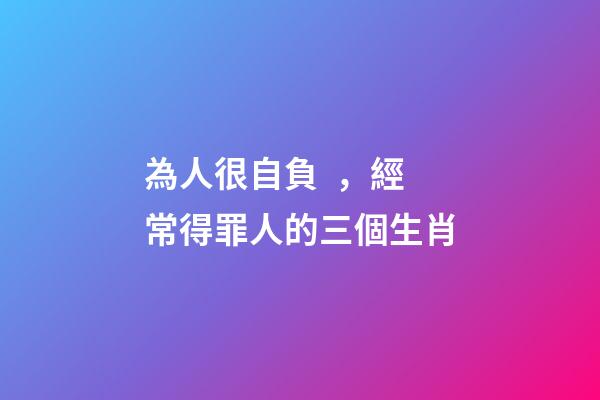 為人很自負，經常得罪人的三個生肖